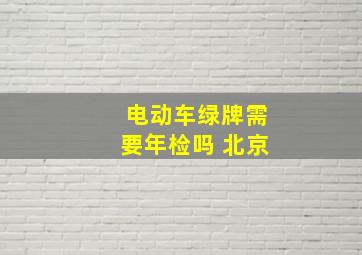 电动车绿牌需要年检吗 北京